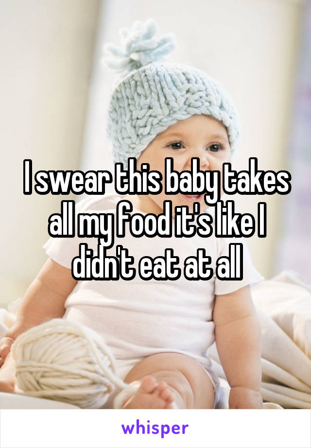 I swear this baby takes all my food it's like I didn't eat at all