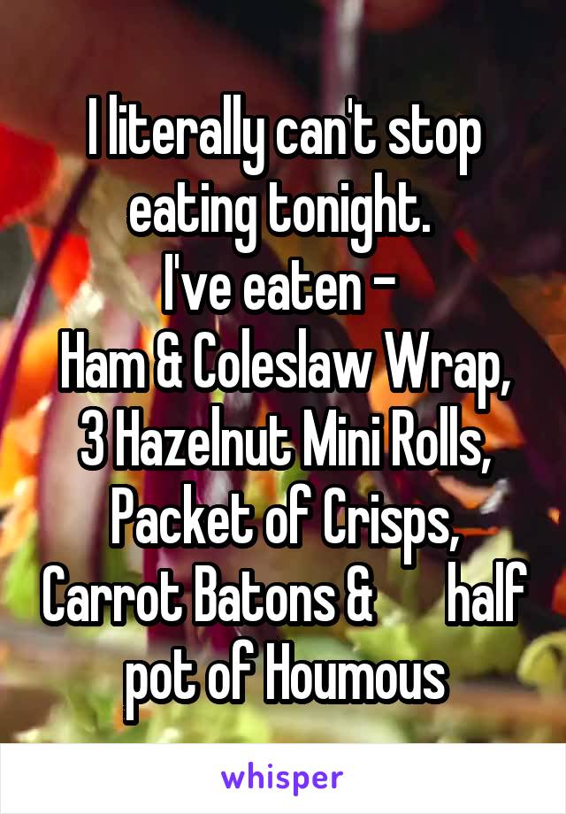 I literally can't stop eating tonight. 
I've eaten - 
Ham & Coleslaw Wrap, 3 Hazelnut Mini Rolls, Packet of Crisps, Carrot Batons &       half pot of Houmous