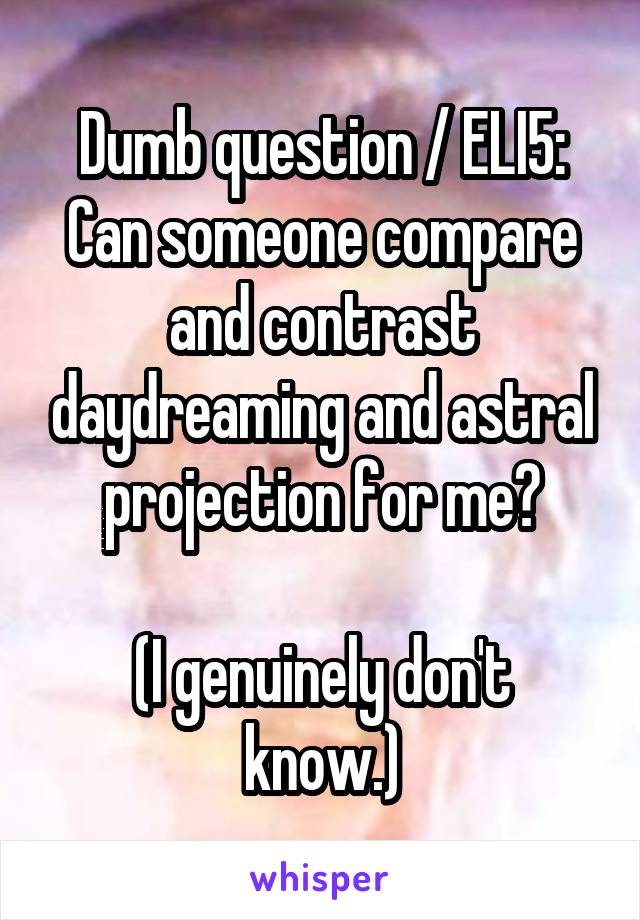 Dumb question / ELI5:
Can someone compare and contrast daydreaming and astral projection for me?

(I genuinely don't know.)