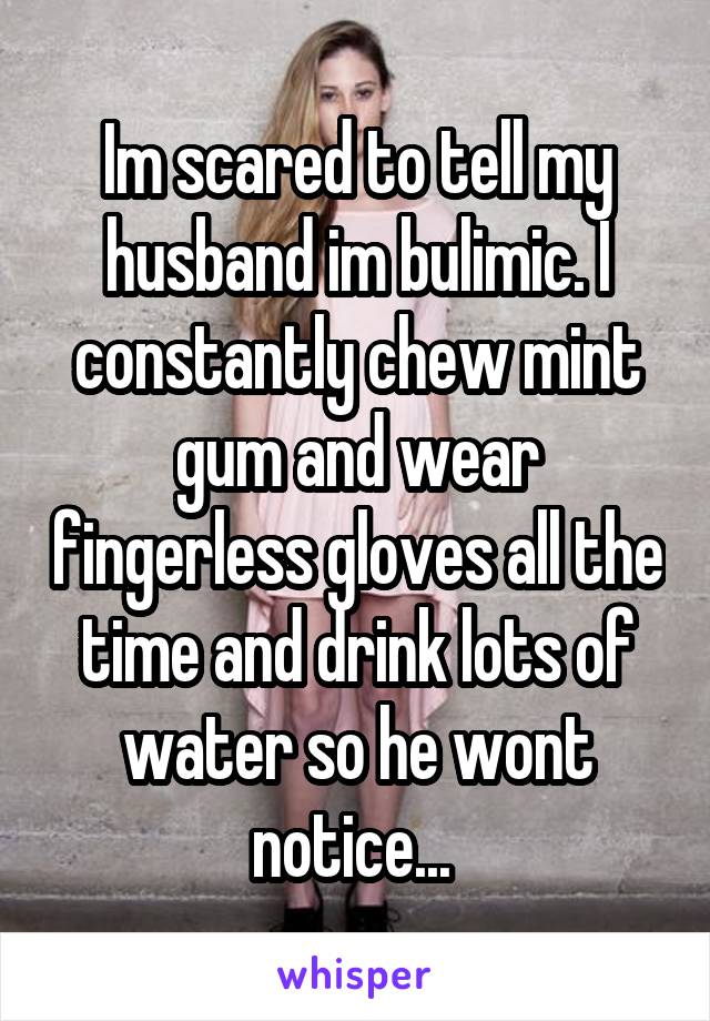 Im scared to tell my husband im bulimic. I constantly chew mint gum and wear fingerless gloves all the time and drink lots of water so he wont notice... 