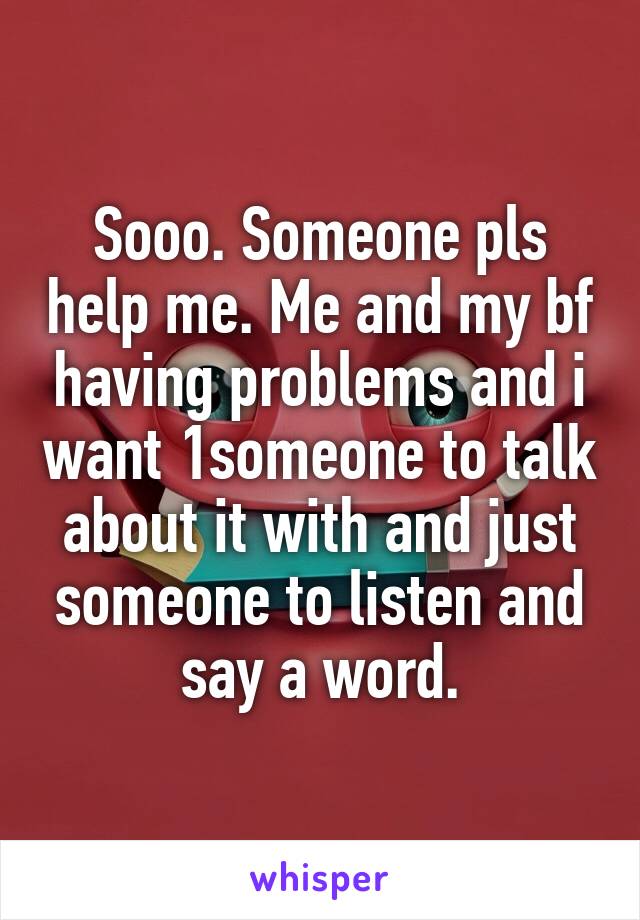 Sooo. Someone pls help me. Me and my bf having problems and i want 1someone to talk about it with and just someone to listen and say a word.