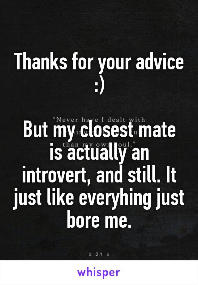 Thanks for your advice :)

But my closest mate is actually an introvert, and still. It just like everyhing just bore me.