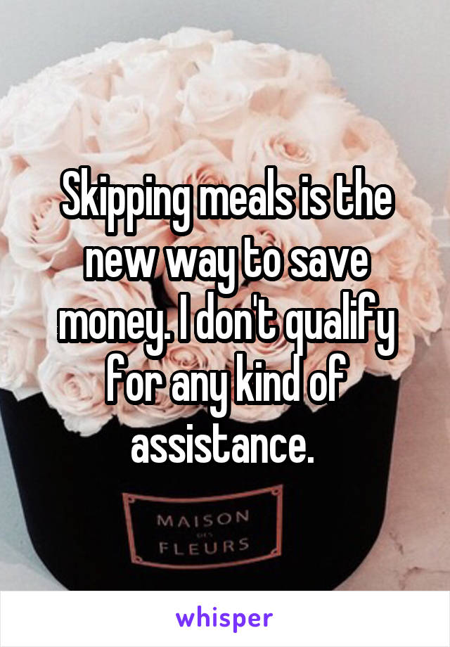 Skipping meals is the new way to save money. I don't qualify for any kind of assistance. 