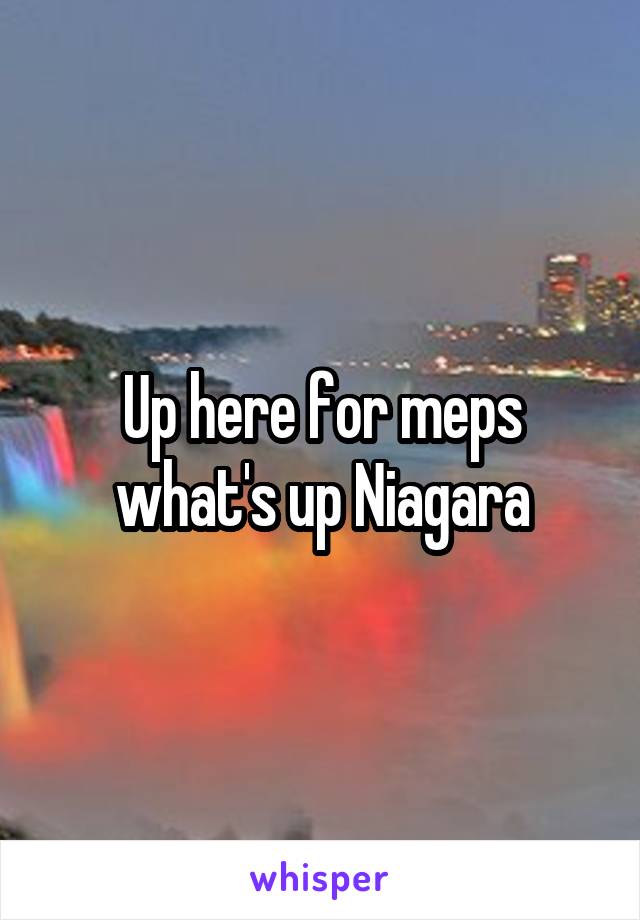 Up here for meps what's up Niagara