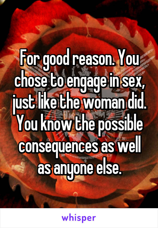 For good reason. You chose to engage in sex, just like the woman did. You know the possible consequences as well as anyone else.