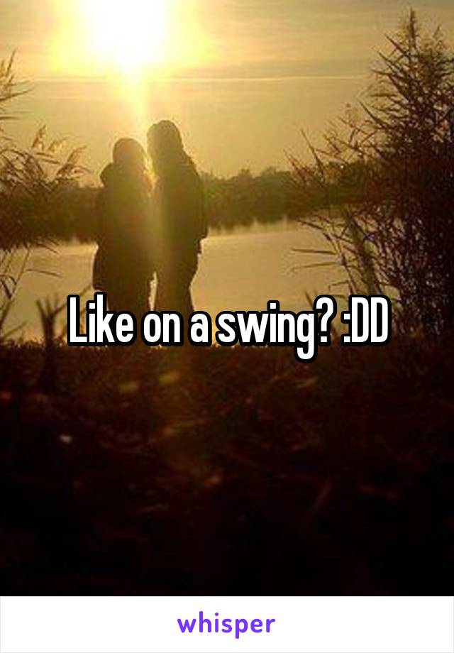 Like on a swing? :DD