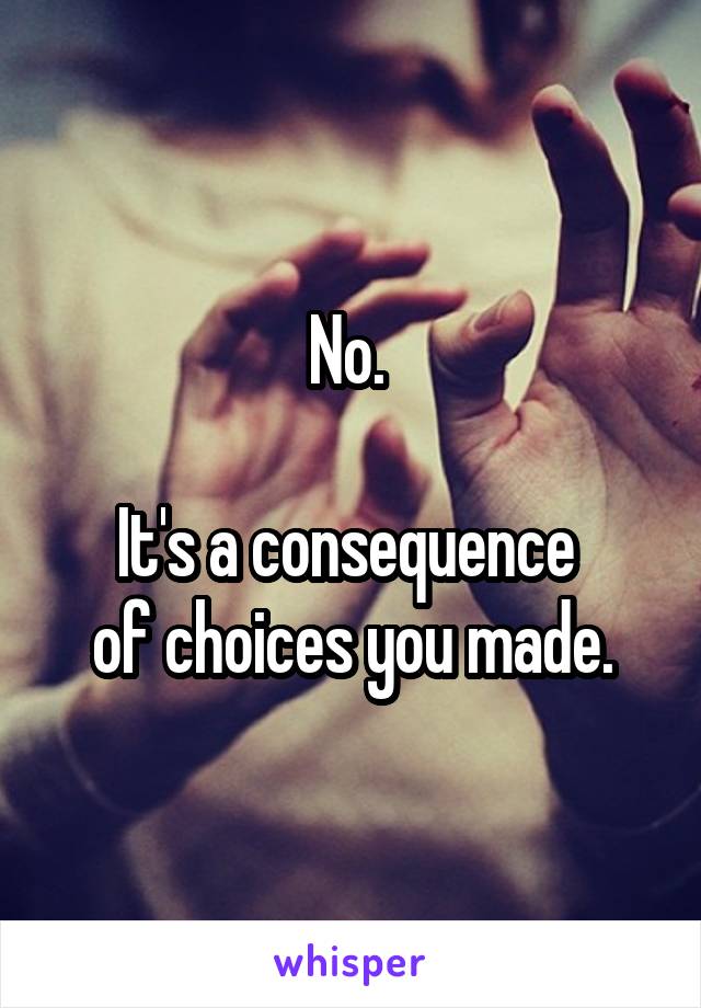 No. 

It's a consequence 
of choices you made.