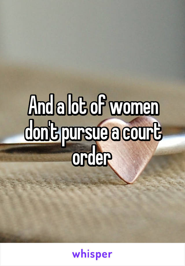 And a lot of women don't pursue a court order 