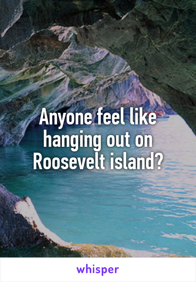 Anyone feel like hanging out on Roosevelt island?