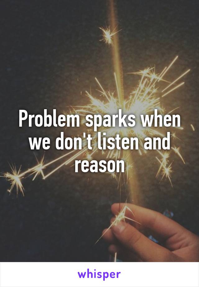 Problem sparks when we don't listen and reason