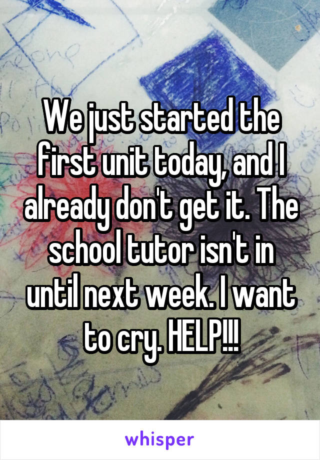 We just started the first unit today, and I already don't get it. The school tutor isn't in until next week. I want to cry. HELP!!!