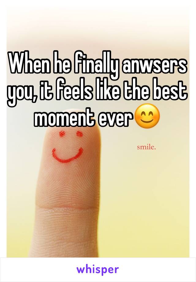 When he finally anwsers you, it feels like the best moment ever😊