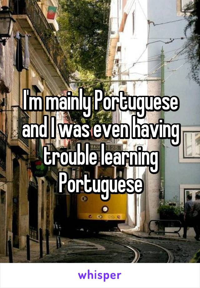 I'm mainly Portuguese and I was even having trouble learning Portuguese