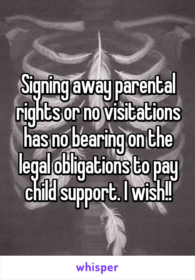 Signing away parental rights or no visitations has no bearing on the legal obligations to pay child support. I wish!!