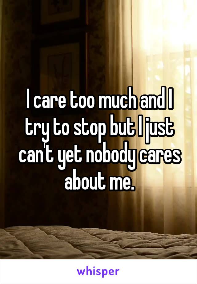 I care too much and I try to stop but I just can't yet nobody cares about me.