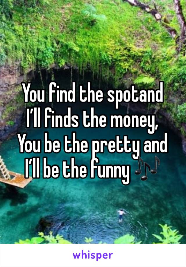 You find the spotand
I’ll finds the money,
You be the pretty and
I’ll be the funny 🎶 