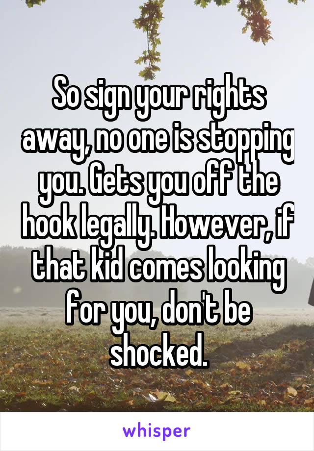 So sign your rights away, no one is stopping you. Gets you off the hook legally. However, if that kid comes looking for you, don't be shocked.