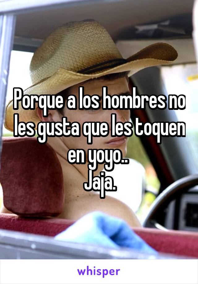 Porque a los hombres no les gusta que les toquen en yoyo.. 
Jaja.