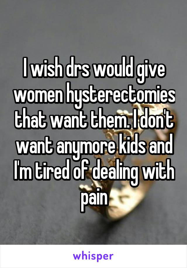 I wish drs would give women hysterectomies that want them. I don't want anymore kids and I'm tired of dealing with pain