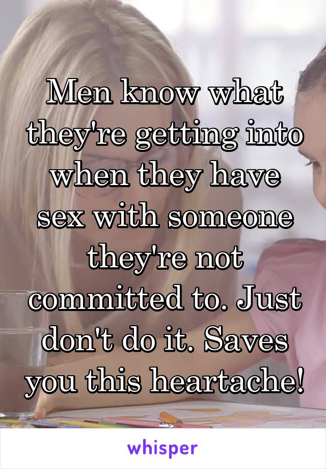 Men know what they're getting into when they have sex with someone they're not committed to. Just don't do it. Saves you this heartache!