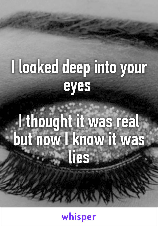 I looked deep into your eyes 

I thought it was real but now I know it was lies