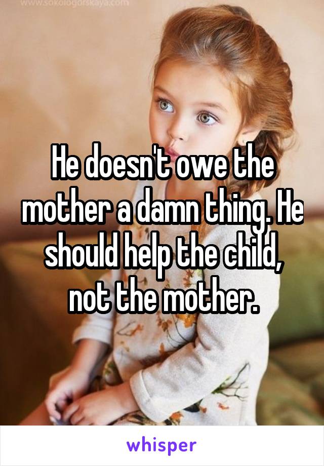 He doesn't owe the mother a damn thing. He should help the child, not the mother.