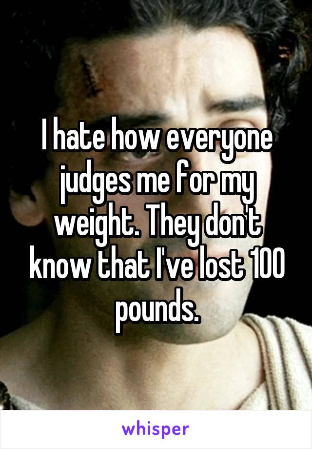 I hate how everyone judges me for my weight. They don't know that I've lost 100 pounds.