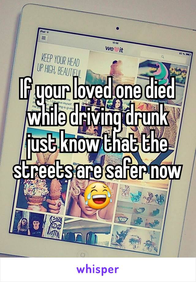 If your loved one died while driving drunk just know that the streets are safer now 😂