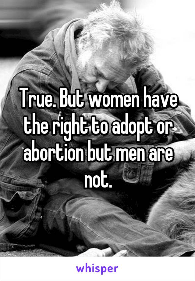 True. But women have the right to adopt or abortion but men are not.