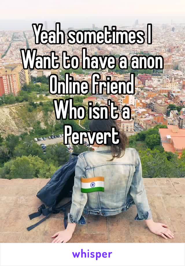 Yeah sometimes I 
Want to have a anon
Online friend
Who isn't a 
Pervert 

🇮🇳 