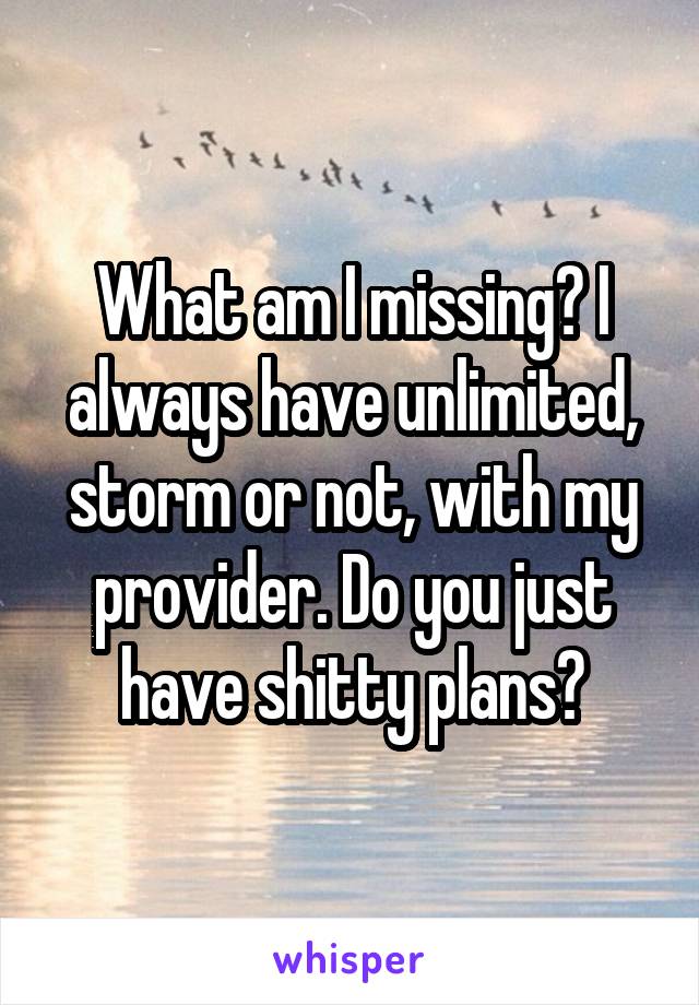 What am I missing? I always have unlimited, storm or not, with my provider. Do you just have shitty plans?