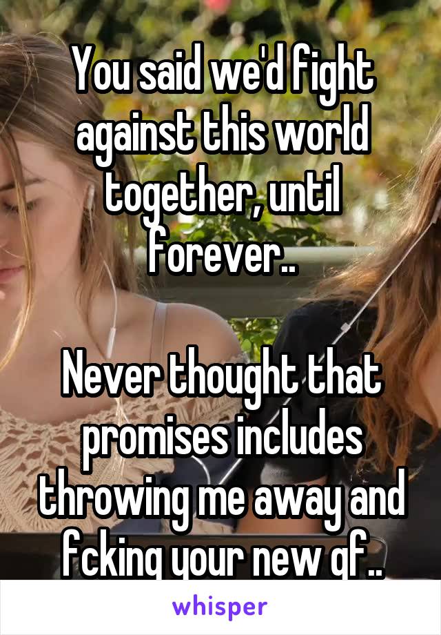 You said we'd fight against this world together, until forever..

Never thought that promises includes throwing me away and fcking your new gf..