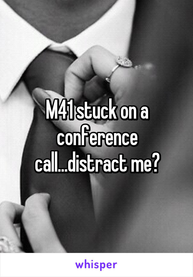 M41 stuck on a conference call...distract me?