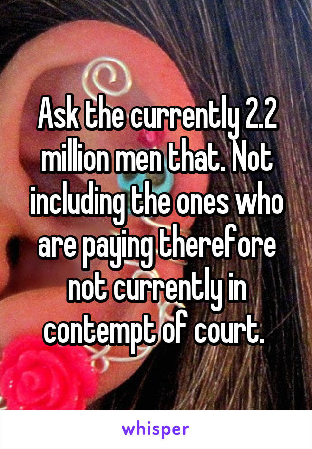 Ask the currently 2.2 million men that. Not including the ones who are paying therefore not currently in contempt of court. 