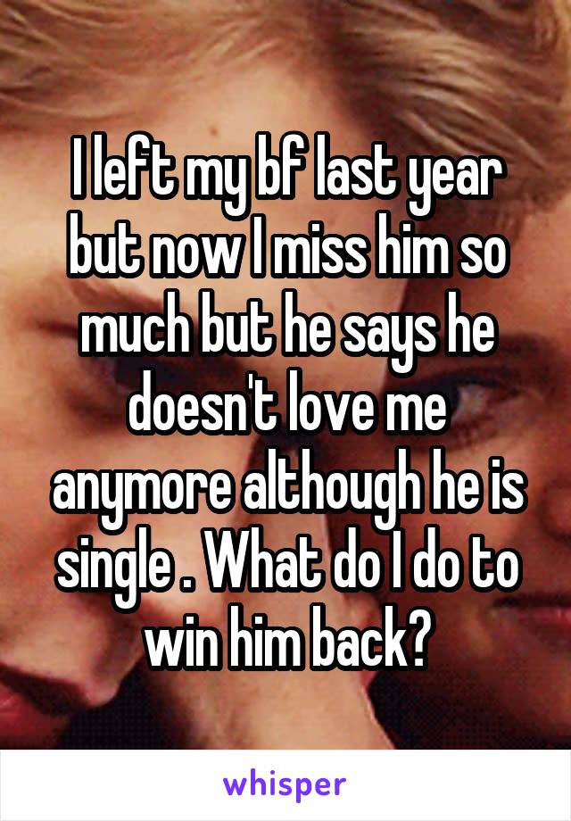 I left my bf last year but now I miss him so much but he says he doesn't love me anymore although he is single . What do I do to win him back?