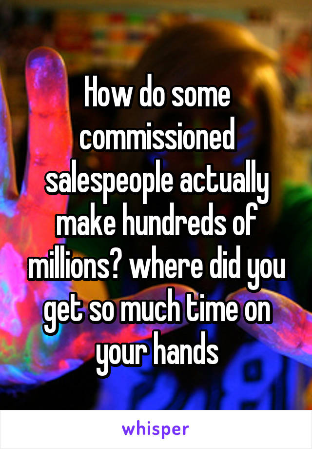 How do some commissioned salespeople actually make hundreds of millions? where did you get so much time on your hands