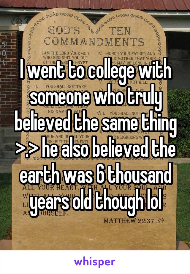 I went to college with someone who truly believed the same thing >.> he also believed the earth was 6 thousand years old though lol