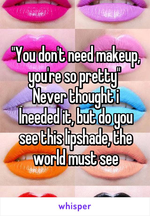 "You don't need makeup, you're so pretty" 
Never thought i lneeded it, but do you see this lipshade, the world must see