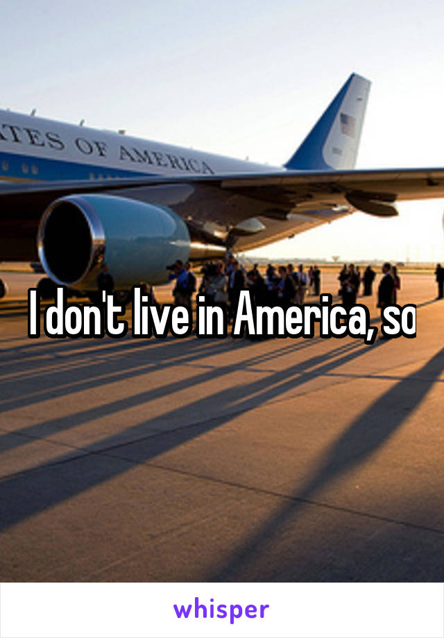 I don't live in America, so