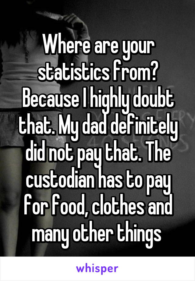 Where are your statistics from? Because I highly doubt that. My dad definitely did not pay that. The custodian has to pay for food, clothes and many other things 