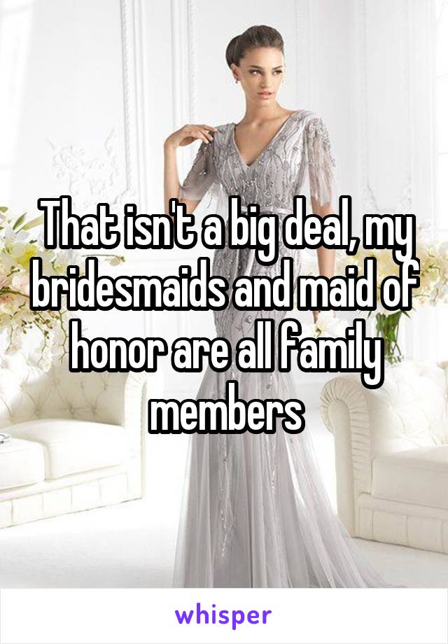 That isn't a big deal, my bridesmaids and maid of honor are all family members