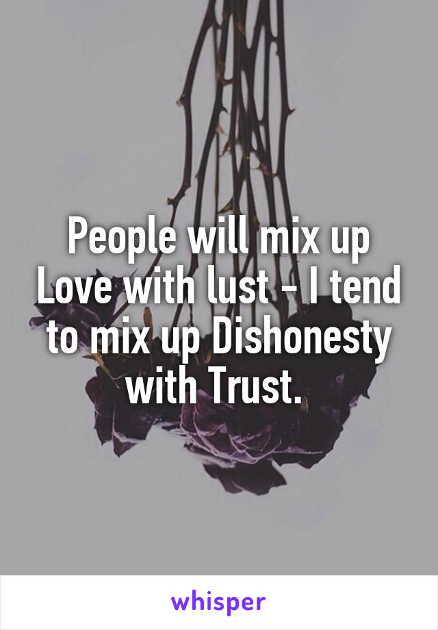 People will mix up Love with lust - I tend to mix up Dishonesty with Trust. 