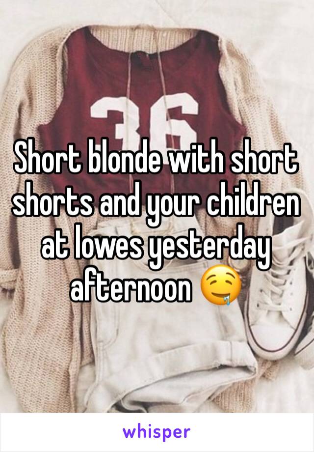 Short blonde with short shorts and your children at lowes yesterday afternoon 🤤