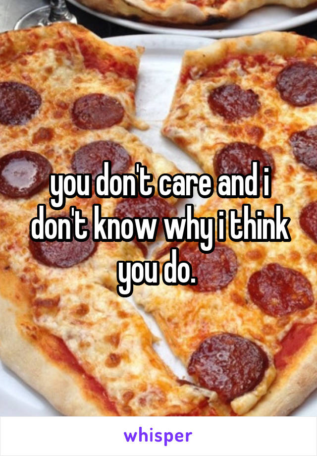 you don't care and i don't know why i think you do. 