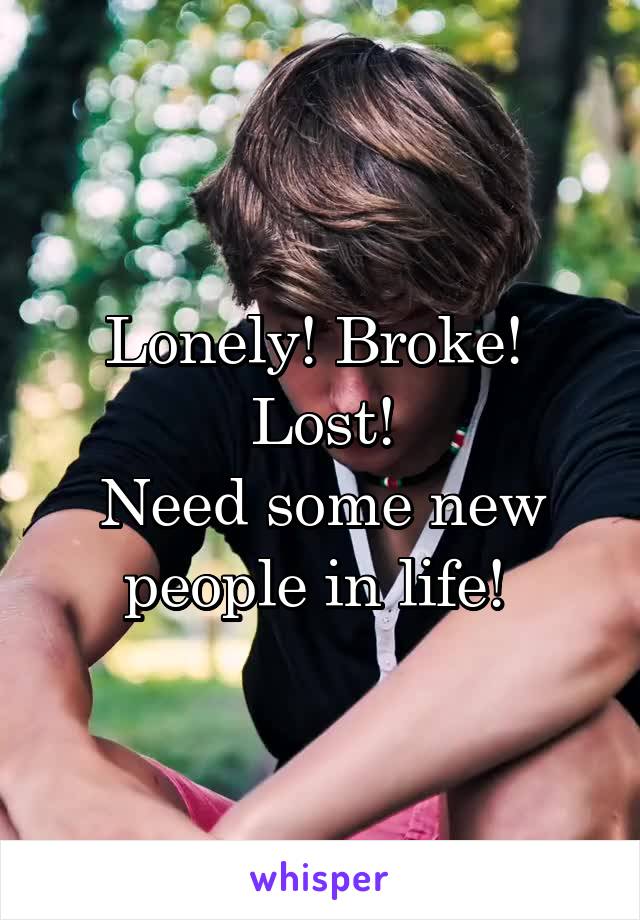 Lonely! Broke! 
Lost!
Need some new people in life! 