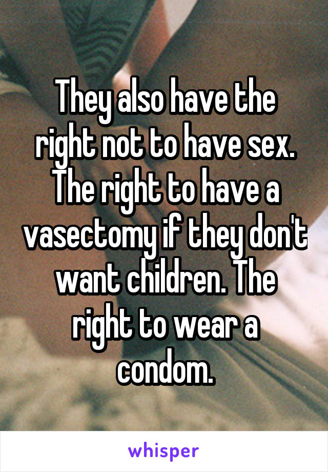 They also have the right not to have sex. The right to have a vasectomy if they don't want children. The right to wear a condom.