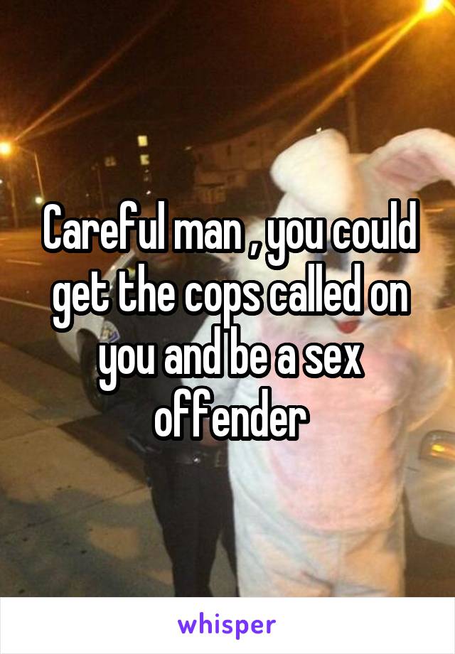 Careful man , you could get the cops called on you and be a sex offender