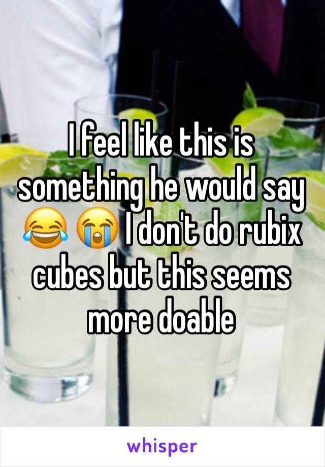 I feel like this is something he would say 😂 😭 I don't do rubix cubes but this seems more doable