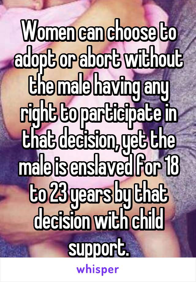 Women can choose to adopt or abort without the male having any right to participate in that decision, yet the male is enslaved for 18 to 23 years by that decision with child support.