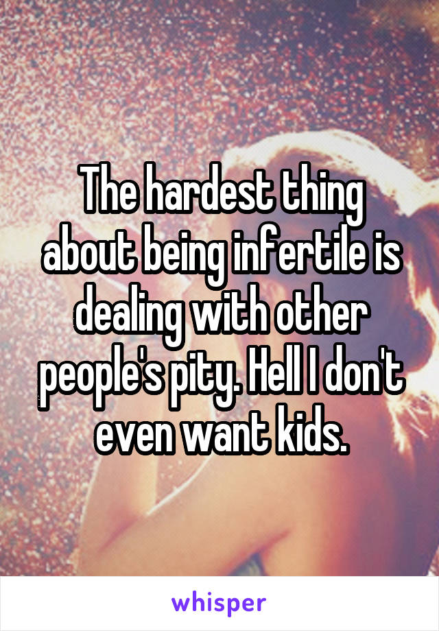 The hardest thing about being infertile is dealing with other people's pity. Hell I don't even want kids.